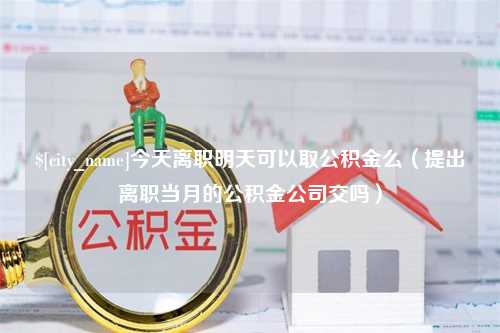 酒泉今天离职明天可以取公积金么（提出离职当月的公积金公司交吗）