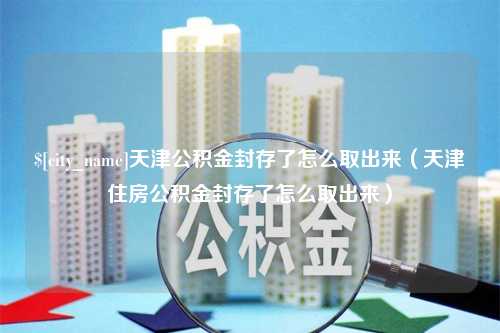 酒泉天津公积金封存了怎么取出来（天津住房公积金封存了怎么取出来）