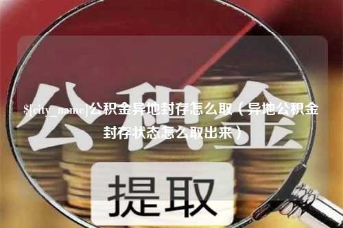 酒泉公积金异地封存怎么取（异地公积金封存状态怎么取出来）