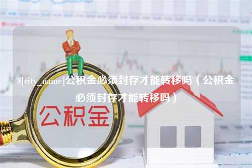 酒泉公积金必须封存才能转移吗（公积金必须封存才能转移吗）