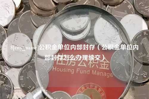 酒泉公积金单位内部封存（公积金单位内部封存怎么办理续交）