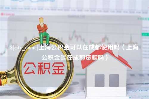 酒泉上海公积金可以在成都使用吗（上海公积金能在成都贷款吗）