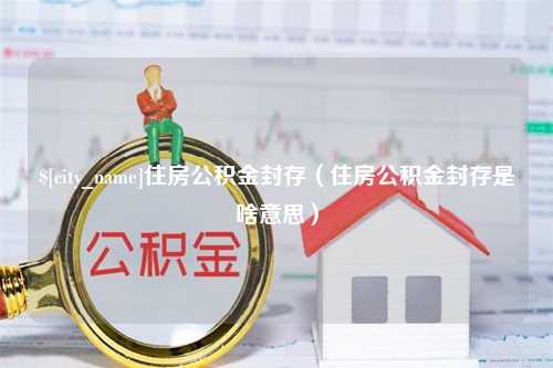 酒泉住房公积金封存（住房公积金封存是啥意思）