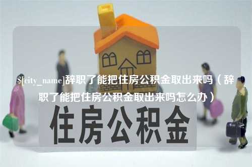 酒泉辞职了能把住房公积金取出来吗（辞职了能把住房公积金取出来吗怎么办）