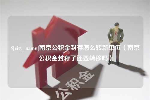 酒泉南京公积金封存怎么转新单位（南京公积金封存了还要转移吗）