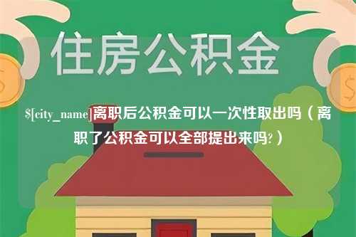 酒泉离职后公积金可以一次性取出吗（离职了公积金可以全部提出来吗?）