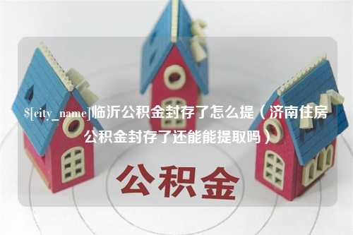 酒泉临沂公积金封存了怎么提（济南住房公积金封存了还能能提取吗）