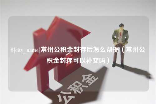 酒泉常州公积金封存后怎么帮提（常州公积金封存可以补交吗）